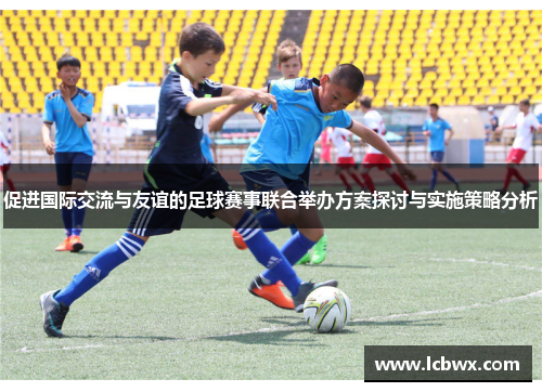 促进国际交流与友谊的足球赛事联合举办方案探讨与实施策略分析