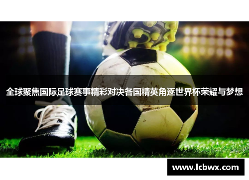 全球聚焦国际足球赛事精彩对决各国精英角逐世界杯荣耀与梦想
