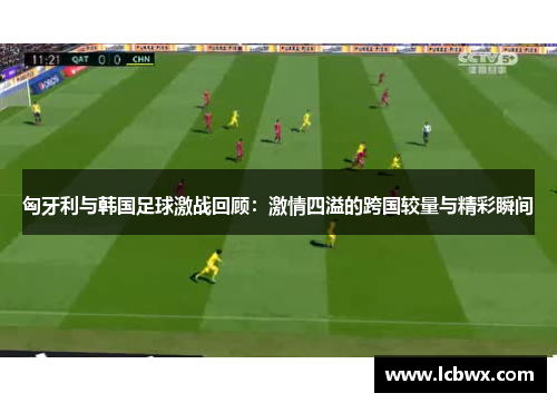 匈牙利与韩国足球激战回顾：激情四溢的跨国较量与精彩瞬间