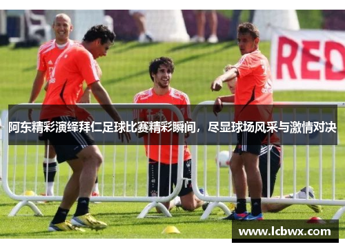 阿东精彩演绎拜仁足球比赛精彩瞬间，尽显球场风采与激情对决