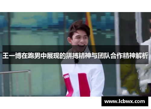 王一博在跑男中展现的拼搏精神与团队合作精神解析