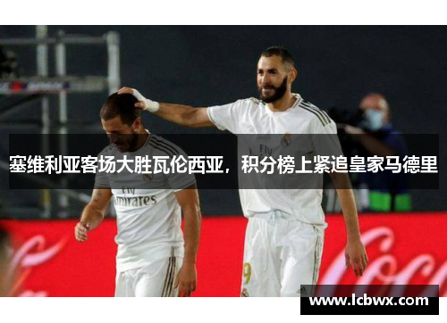 塞维利亚客场大胜瓦伦西亚，积分榜上紧追皇家马德里