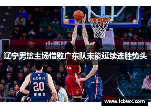 辽宁男篮主场惜败广东队未能延续连胜势头